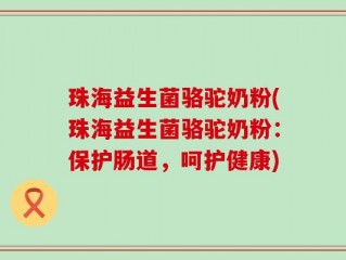 珠海益生菌骆驼奶粉(珠海益生菌骆驼奶粉：保护肠道，呵护健康)
