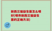 新西兰猫益生菌怎么喂好(喂养新西兰猫益生菌的正确方法)
