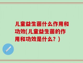 儿童益生菌什么作用和功效(儿童益生菌的作用和功效是什么？)