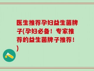 医生推荐孕妇益生菌牌子(孕妇必备！专家推荐的益生菌牌子推荐！)