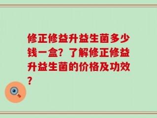 修正修益升益生菌多少钱一盒？了解修正修益升益生菌的价格及功效？
