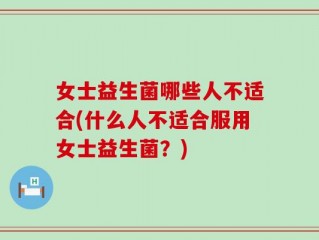 女士益生菌哪些人不适合(什么人不适合服用女士益生菌？)