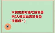 大便出血时能吃益生菌吗(大便出血需禁食益生菌吗？)