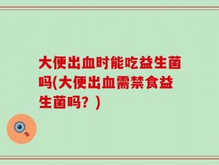 大便出血时能吃益生菌吗(大便出血需禁食益生菌吗？)