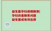益生菌孕妇调理肠胃(孕妇改善肠胃问题  益生菌成有效选择