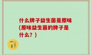 什么牌子益生菌是原味(原味益生菌的牌子是什么？)
