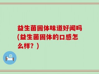 益生菌固体味道好闻吗(益生菌固体的口感怎么样？)