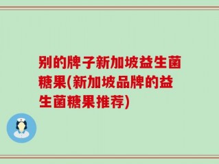 别的牌子新加坡益生菌糖果(新加坡品牌的益生菌糖果推荐)