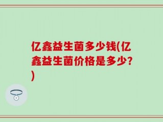 亿鑫益生菌多少钱(亿鑫益生菌价格是多少？)