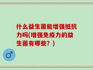 什么益生菌能增强抵抗力吗(增强免疫力的益生菌有哪些？)