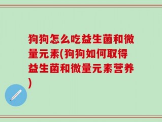 狗狗怎么吃益生菌和微量元素(狗狗如何取得益生菌和微量元素营养)