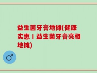 益生菌牙膏地摊(健康实惠丨益生菌牙膏亮相地摊)