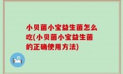 小贝菌小宝益生菌怎么吃(小贝菌小宝益生菌的正确使用方法)