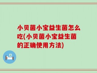 小贝菌小宝益生菌怎么吃(小贝菌小宝益生菌的正确使用方法)