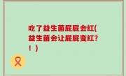 吃了益生菌屁屁会红(益生菌会让屁屁变红？！)
