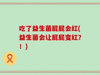吃了益生菌屁屁会红(益生菌会让屁屁变红？！)