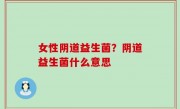 女性阴道益生菌？阴道益生菌什么意思