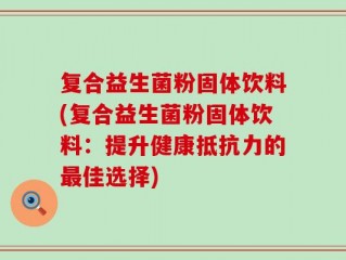 复合益生菌粉固体饮料(复合益生菌粉固体饮料：提升健康抵抗力的最佳选择)