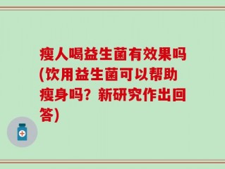 瘦人喝益生菌有效果吗(饮用益生菌可以帮助瘦身吗？新研究作出回答)