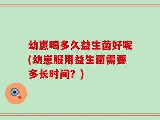 幼崽喝多久益生菌好呢(幼崽服用益生菌需要多长时间？)