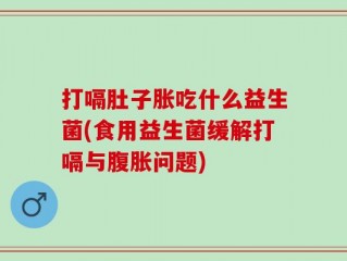 打嗝肚子胀吃什么益生菌(食用益生菌缓解打嗝与腹胀问题)