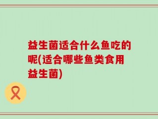 益生菌适合什么鱼吃的呢(适合哪些鱼类食用益生菌)