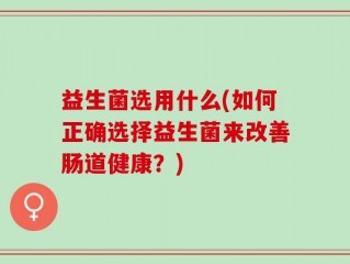 益生菌选用什么(如何正确选择益生菌来改善肠道健康？)