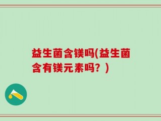 益生菌含镁吗(益生菌含有镁元素吗？)