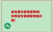 益生菌改善情感障碍(利用益生菌缓解情绪问题)