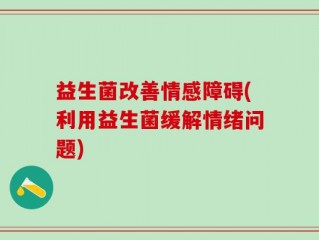 益生菌改善情感障碍(利用益生菌缓解情绪问题)