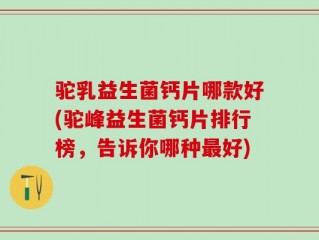 驼乳益生菌钙片哪款好(驼峰益生菌钙片排行榜，告诉你哪种最好)