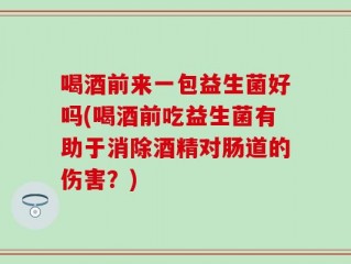 喝酒前来一包益生菌好吗(喝酒前吃益生菌有助于消除酒精对肠道的伤害？)