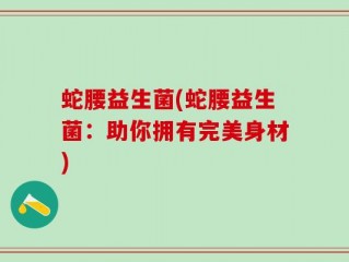 蛇腰益生菌(蛇腰益生菌：助你拥有完美身材)