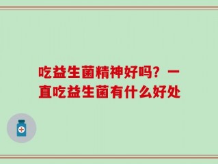 吃益生菌精神好吗？一直吃益生菌有什么好处