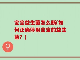 宝宝益生菌怎么断(如何正确停用宝宝的益生菌？)