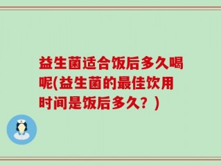 益生菌适合饭后多久喝呢(益生菌的最佳饮用时间是饭后多久？)
