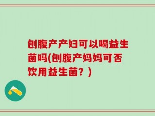 刨腹产产妇可以喝益生菌吗(刨腹产妈妈可否饮用益生菌？)
