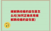缓解肠绞痛的益生菌怎么吃(如何正确食用缓解肠绞痛的益生菌)