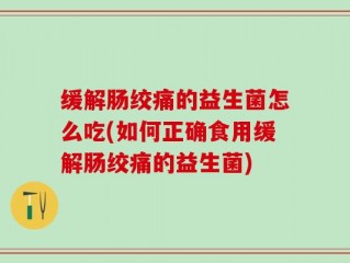 缓解肠绞痛的益生菌怎么吃(如何正确食用缓解肠绞痛的益生菌)