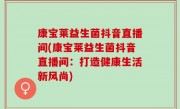 康宝莱益生菌抖音直播间(康宝莱益生菌抖音直播间：打造健康生活新风尚)