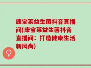 康宝莱益生菌抖音直播间(康宝莱益生菌抖音直播间：打造健康生活新风尚)