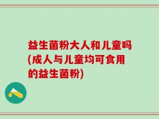 益生菌粉大人和儿童吗(成人与儿童均可食用的益生菌粉)