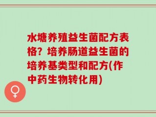 水塘养殖益生菌配方表格？培养肠道益生菌的培养基类型和配方(作中药生物转化用)