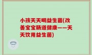 小孩天天喝益生菌(改善宝宝肠道健康——天天饮用益生菌)