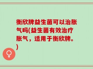 衡欣牌益生菌可以治胀气吗(益生菌有效治疗胀气，适用于衡欣牌。)