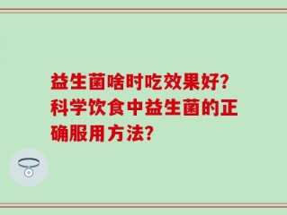 益生菌啥时吃效果好？科学饮食中益生菌的正确服用方法？