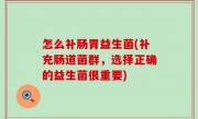 怎么补肠胃益生菌(补充肠道菌群，选择正确的益生菌很重要)