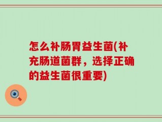怎么补肠胃益生菌(补充肠道菌群，选择正确的益生菌很重要)