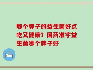 哪个牌子的益生菌好点吃又健康？国药准字益生菌哪个牌子好