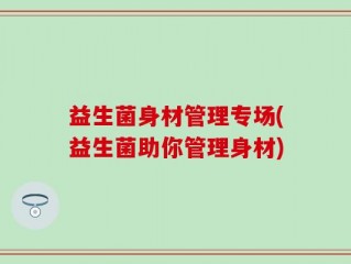 益生菌身材管理专场(益生菌助你管理身材)
